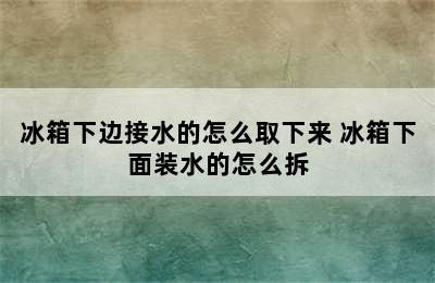 冰箱下边接水的怎么取下来 冰箱下面装水的怎么拆